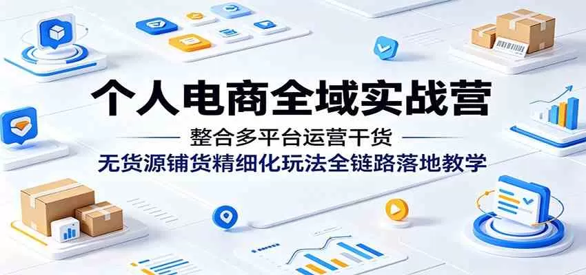 个人电商全域实战营：整合多平台运营干货，无货源铺货精细化玩法全链路落地教学